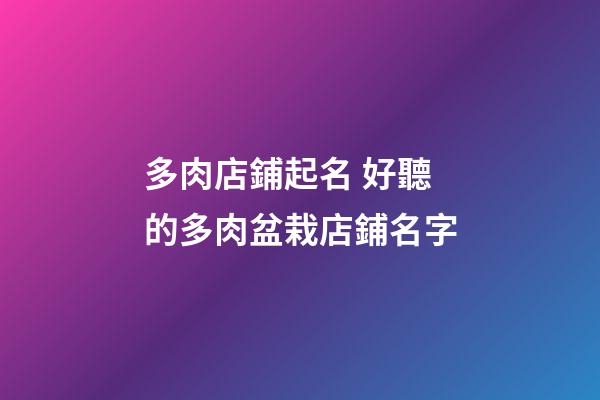 多肉店鋪起名 好聽的多肉盆栽店鋪名字-第1張-店鋪起名-玄機派